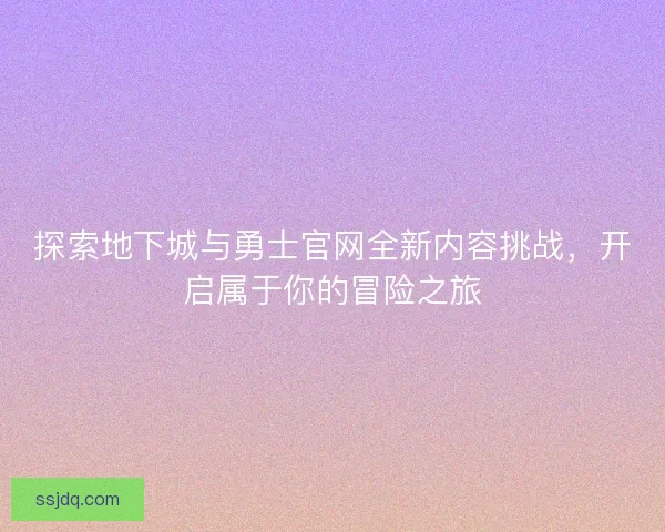 探索地下城与勇士官网全新内容挑战，开启属于你的冒险之旅