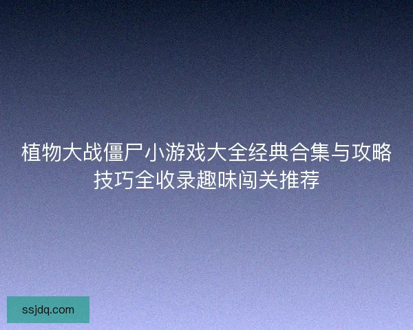 植物大战僵尸小游戏大全经典合集与攻略技巧全收录趣味闯关推荐