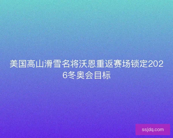 美国高山滑雪名将沃恩重返赛场锁定2026冬奥会目标