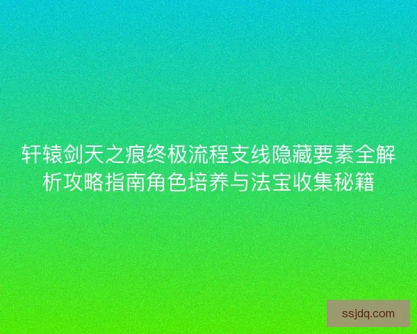 轩辕剑天之痕终极流程支线隐藏要素全解析攻略指南角色培养与法宝收集秘籍 轩辕剑天之痕终极流程支线隐藏要素全解析攻略指南角色培养与法宝收集秘籍