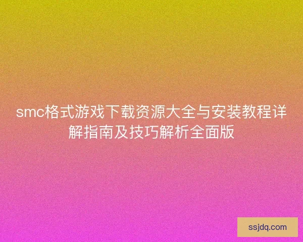 smc格式游戏下载资源大全与安装教程详解指南及技巧解析全面版 smc格式游戏下载资源大全与安装教程详解指南及技巧解析全面版