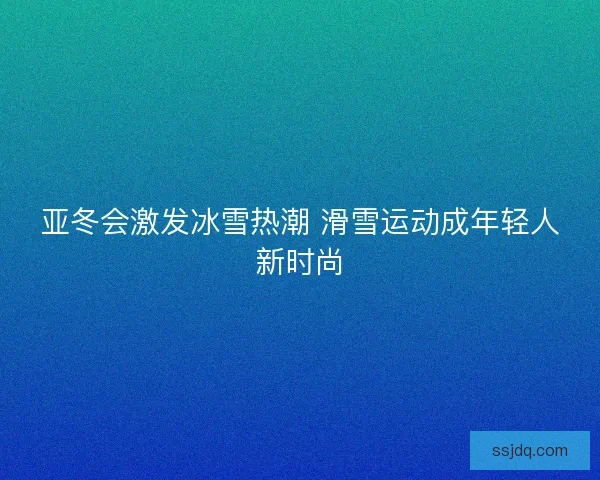 亚冬会激发冰雪热潮 滑雪运动成年轻人新时尚 亚冬会激发冰雪热潮 滑雪运动成年轻人新时尚