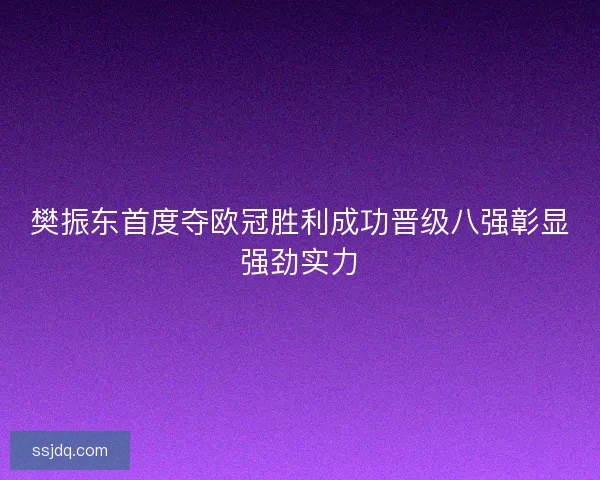 樊振东首度夺欧冠胜利成功晋级八强彰显强劲实力 樊振东首度夺欧冠胜利成功晋级八强彰显强劲实力