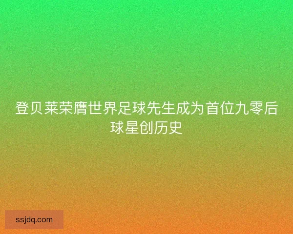 登贝莱荣膺世界足球先生成为首位九零后球星创历史 登贝莱荣膺世界足球先生成为首位九零后球星创历史