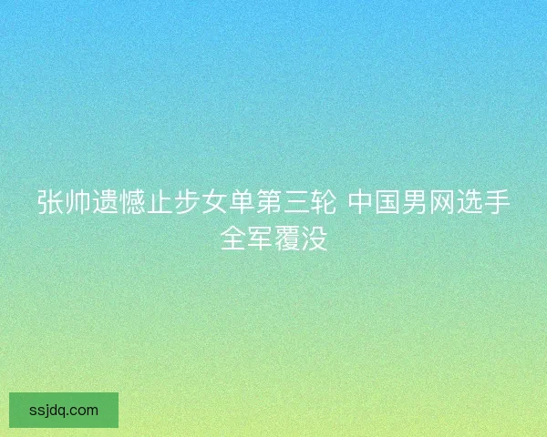 张帅遗憾止步女单第三轮 中国男网选手全军覆没 张帅遗憾止步女单第三轮 中国男网选手全军覆没