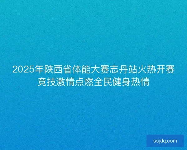 2025年陕西省体能大赛志丹站火热开赛竞技激情点燃全民健身热情 2025年陕西省体能大赛志丹站火热开赛竞技激情点燃全民健身热情