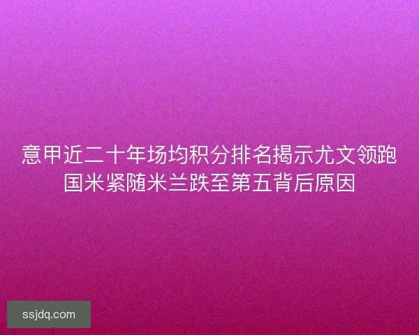 意甲近二十年场均积分排名揭示尤文领跑国米紧随米兰跌至第五背后原因 意甲近二十年场均积分排名揭示尤文领跑国米紧随米兰跌至第五背后原因