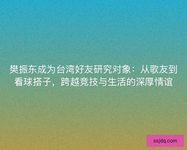 樊振东成为台湾好友研究对象:从歌友到看球搭子,跨越竞技与生活的深厚情谊 樊振东成为台湾好友研究对象:从歌友到看球搭子,跨越竞技与生活的深厚情谊