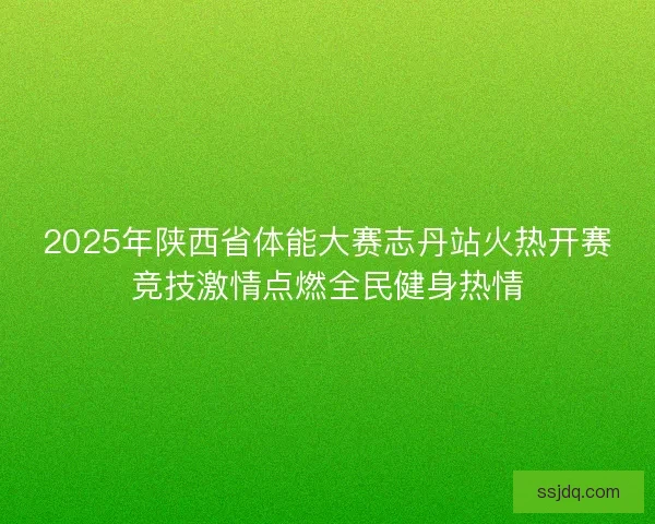 2025年陕西省体能大赛志丹站火热开赛竞技激情点燃全民健身热情