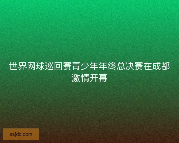 世界网球巡回赛青少年年终总决赛在成都激情开幕 世界网球巡回赛青少年年终总决赛在成都激情开幕