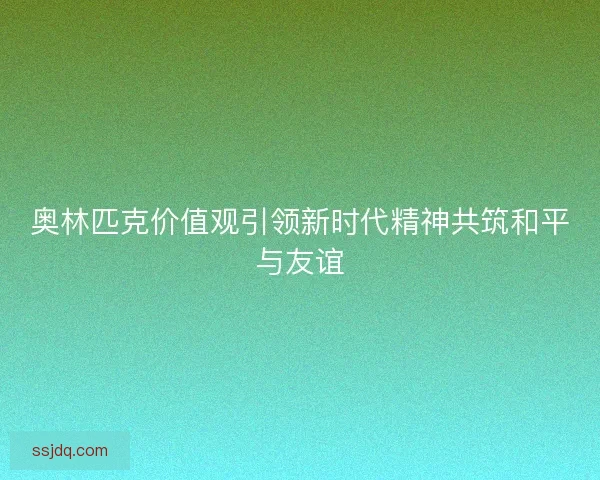 奥林匹克价值观引领新时代精神共筑和平与友谊