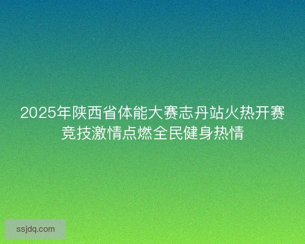 2025年陕西省体能大赛志丹站火热开赛竞技激情点燃全民健身热情 2025年陕西省体能大赛志丹站火热开赛竞技激情点燃全民健身热情