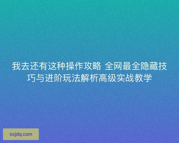 我去还有这种操作攻略 全网最全隐藏技巧与进阶玩法解析高级实战教学