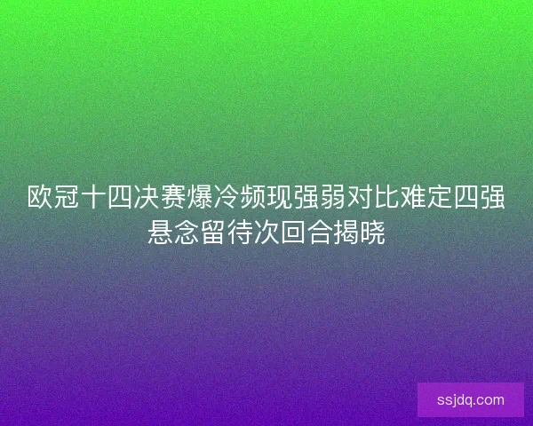 欧冠十四决赛爆冷频现强弱对比难定四强悬念留待次回合揭晓 欧冠十四决赛爆冷频现强弱对比难定四强悬念留待次回合揭晓