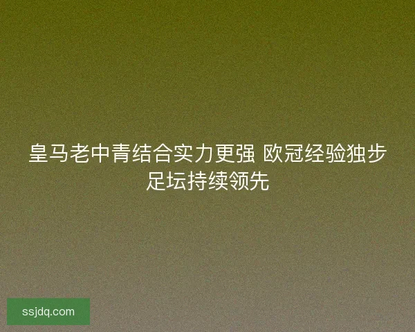 皇马老中青结合实力更强 欧冠经验独步足坛持续领先