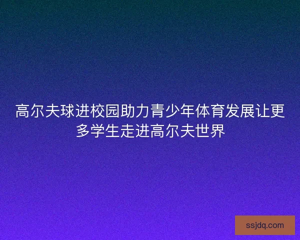 高尔夫球进校园助力青少年体育发展让更多学生走进高尔夫世界