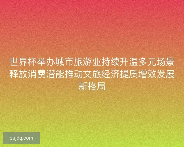 世界杯举办城市旅游业持续升温多元场景释放消费潜能推动文旅经济提质增效发展新格局 世界杯举办城市旅游业持续升温多元场景释放消费潜能推动文旅经济提质增效发展新格局