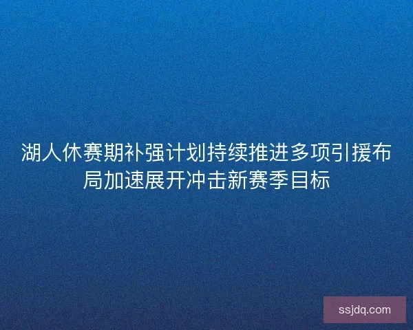 湖人休赛期补强计划持续推进多项引援布局加速展开冲击新赛季目标 湖人休赛期补强计划持续推进多项引援布局加速展开冲击新赛季目标