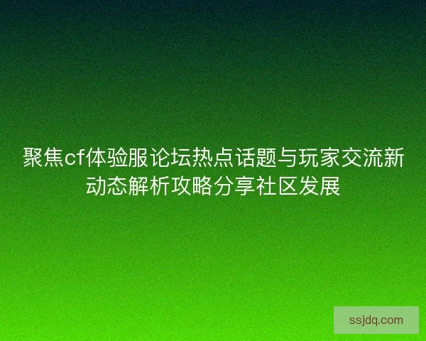 聚焦cf体验服论坛热点话题与玩家交流新动态解析攻略分享社区发展 聚焦cf体验服论坛热点话题与玩家交流新动态解析攻略分享社区发展