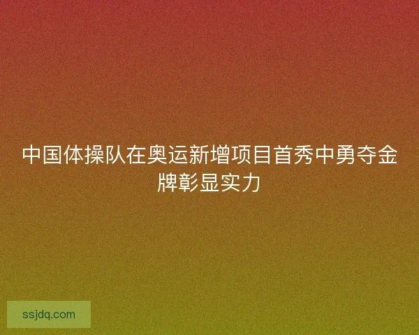 中国体操队在奥运新增项目首秀中勇夺金牌彰显实力 中国体操队在奥运新增项目首秀中勇夺金牌彰显实力