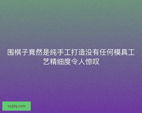 围棋子竟然是纯手工打造没有任何模具工艺精细度令人惊叹 围棋子竟然是纯手工打造没有任何模具工艺精细度令人惊叹