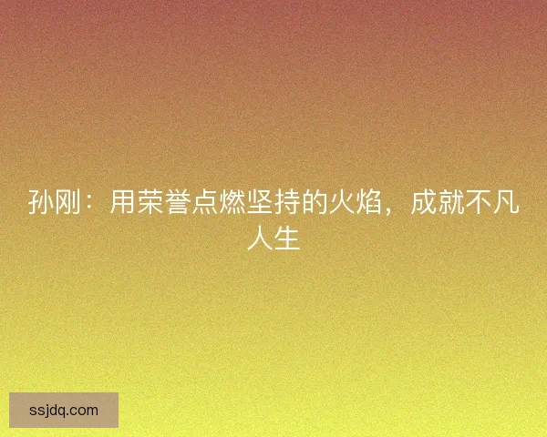 孙刚:用荣誉点燃坚持的火焰,成就不凡人生 孙刚:用荣誉点燃坚持的火焰,成就不凡人生