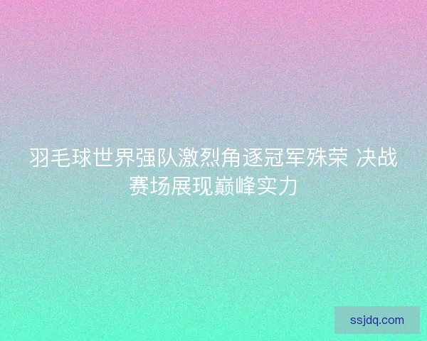 羽毛球世界强队激烈角逐冠军殊荣 决战赛场展现巅峰实力 羽毛球世界强队激烈角逐冠军殊荣 决战赛场展现巅峰实力